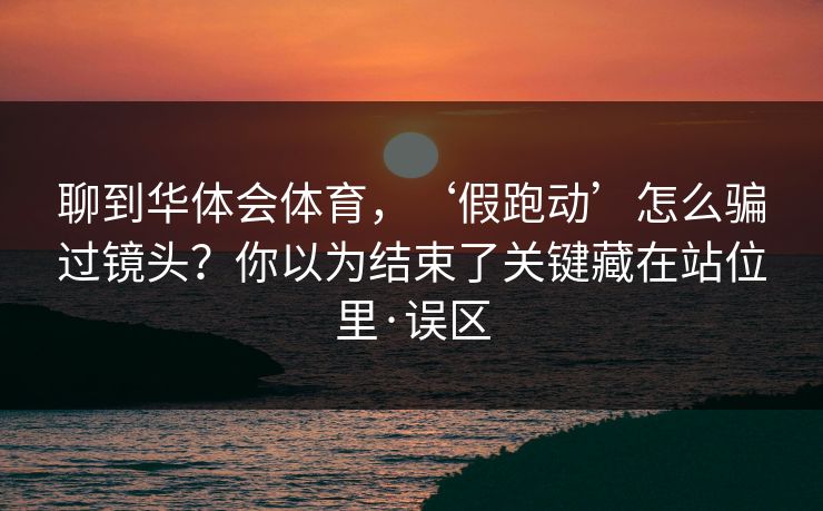 聊到华体会体育，‘假跑动’怎么骗过镜头？你以为结束了关键藏在站位里·误区