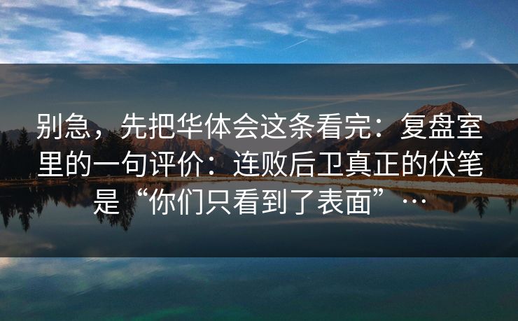 别急，先把华体会这条看完：复盘室里的一句评价：连败后卫真正的伏笔是“你们只看到了表面”…